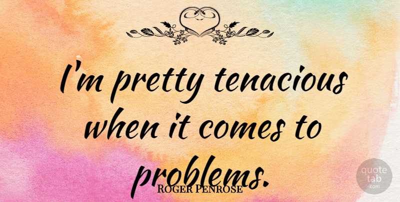 Roger Penrose Quote About Problem, Tenacious: Im Pretty Tenacious When It...