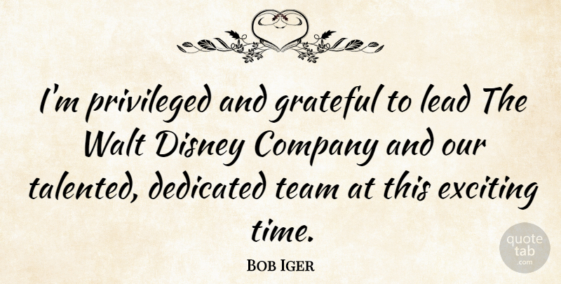 Bob Iger Quote About Company, Dedicated, Disney, Exciting, Lead: Im Privileged And Grateful To...