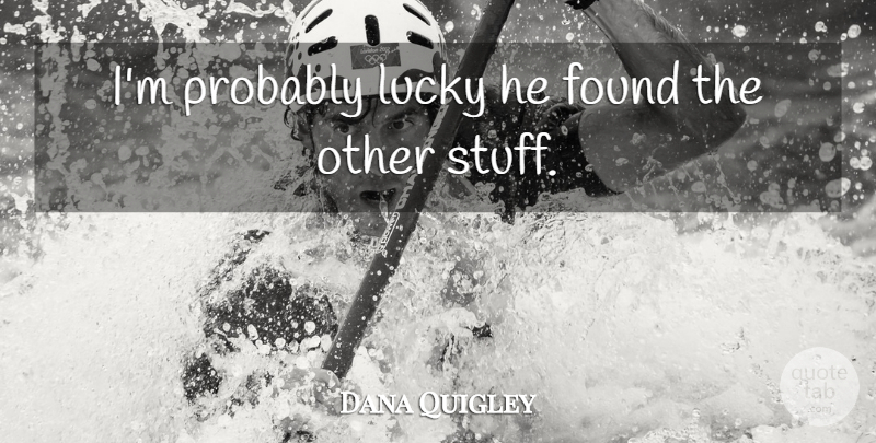 Dana Quigley Quote About Found, Lucky: Im Probably Lucky He Found...