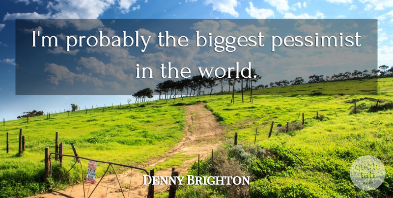 Denny Brighton Quote About Biggest, Pessimist: Im Probably The Biggest Pessimist...