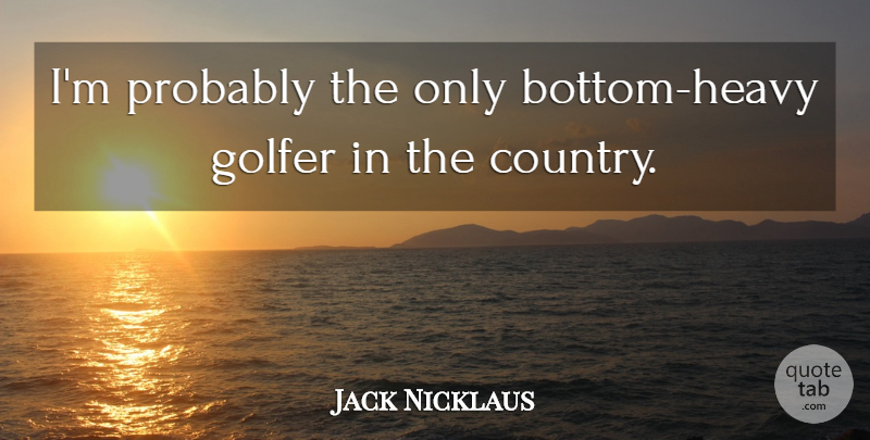 Jack Nicklaus Quote About Country, Heavy, Golfers: Im Probably The Only Bottom...