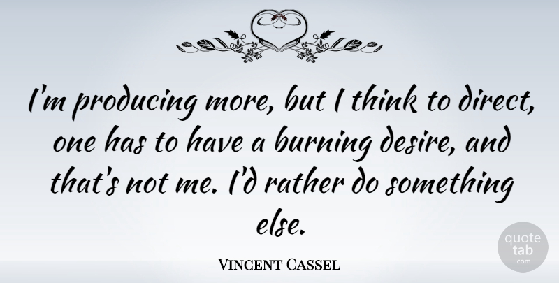 Vincent Cassel Quote About Thinking, Desire, Burning: Im Producing More But I...