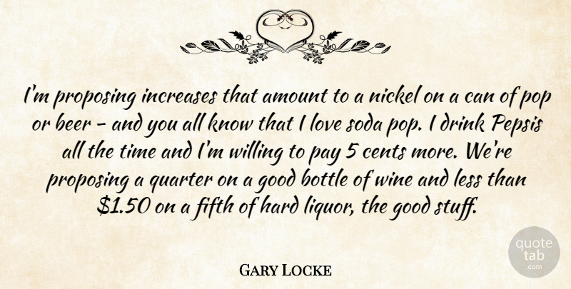 Gary Locke Quote About Amount, Beer, Bottle, Cents, Drink: Im Proposing Increases That Amount...