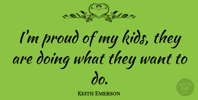 Keith Emerson Quote About Kids, Want, Proud: Im Proud Of My Kids...