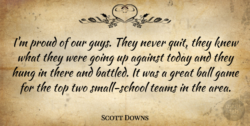 Scott Downs Quote About Against, Ball, Game, Great, Hung: Im Proud Of Our Guys...