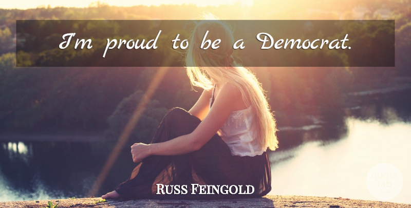 Russ Feingold Quote About Proud, Democrat: Im Proud To Be A...