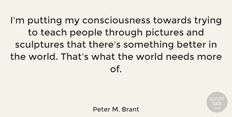 Peter M. Brant Quote About People, Trying, Needs: Im Putting My Consciousness Towards...