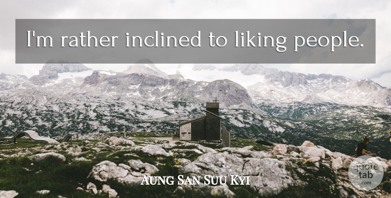 Aung San Suu Kyi Quote About People: Im Rather Inclined To Liking...