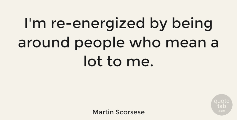 Martin Scorsese Quote About Mean, People: Im Re Energized By Being...