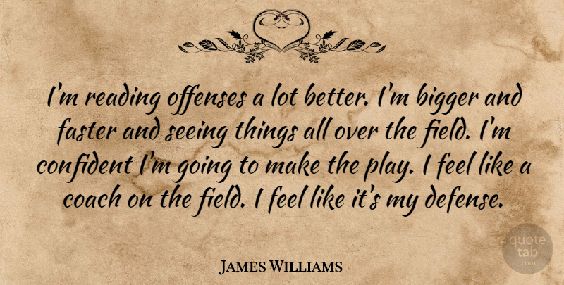 James Williams Quote About Bigger, Coach, Confident, Faster, Reading: Im Reading Offenses A Lot...