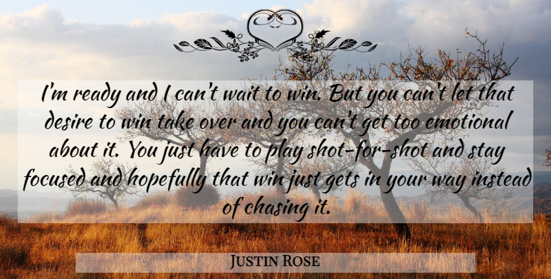 Justin Rose Quote About Chasing, Desire, Emotional, Focused, Gets: Im Ready And I Cant...