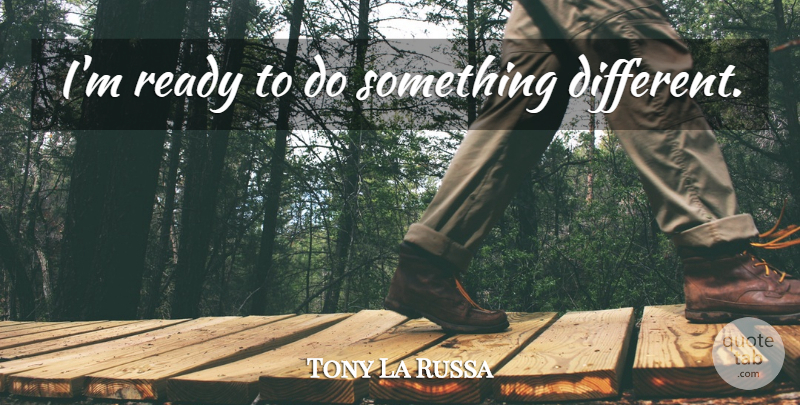 Tony La Russa Quote About Different, Ready: Im Ready To Do Something...