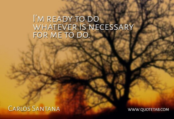 Carlos Santana Quote About Necessary, Ready, Whatever: Im Ready To Do Whatever...