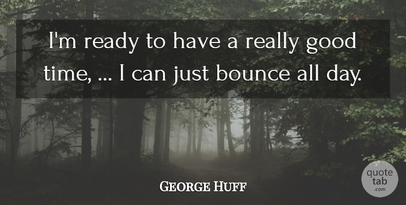 George Huff Quote About Bounce, Good, Ready: Im Ready To Have A...