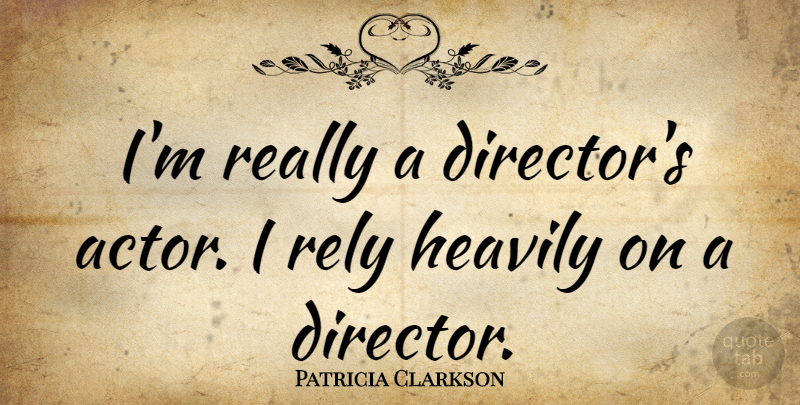 Patricia Clarkson Quote About Directors, Actors, Rely: Im Really A Directors Actor...