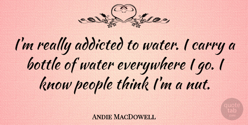 Andie MacDowell Quote About Addicted, Everywhere, People: Im Really Addicted To Water...