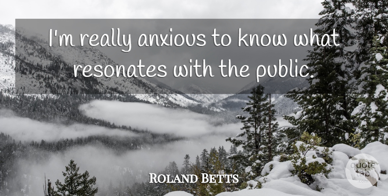 Roland Betts Quote About Anxious, Resonates: Im Really Anxious To Know...