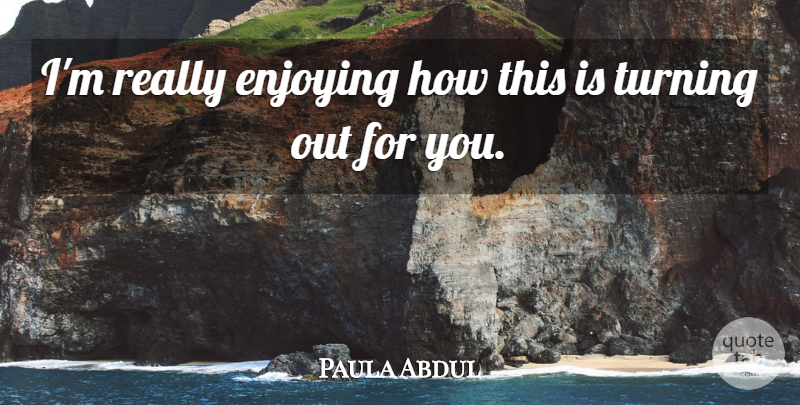 Paula Abdul Quote About Enjoying, Turning: Im Really Enjoying How This...