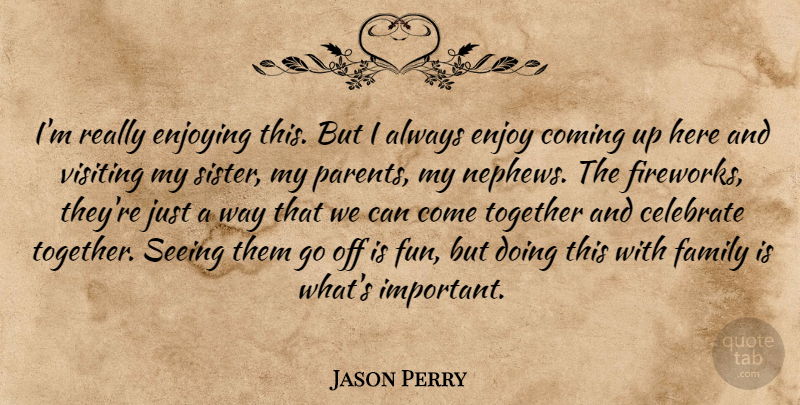 Jason Perry Quote About Celebrate, Coming, Enjoying, Family, Parents: Im Really Enjoying This But...