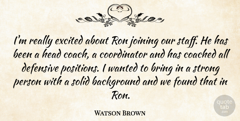 Watson Brown Quote About Background, Bring, Coach, Coached, Defensive: Im Really Excited About Ron...