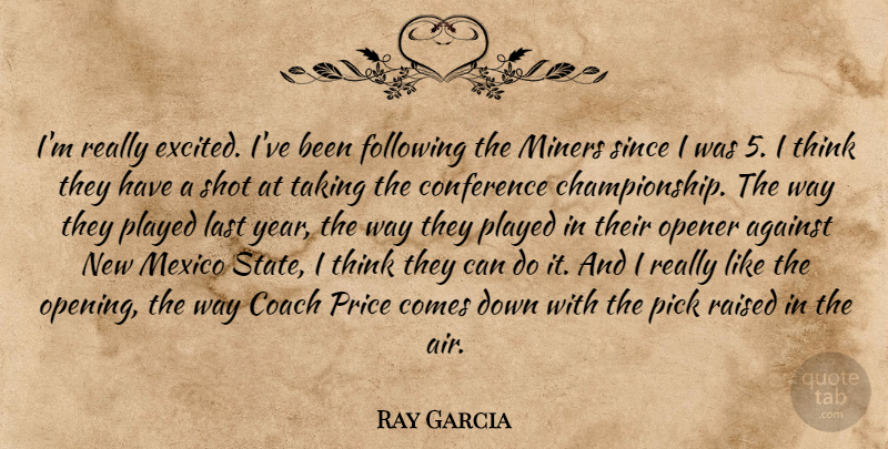 Ray Garcia Quote About Against, Coach, Conference, Following, Last: Im Really Excited Ive Been...