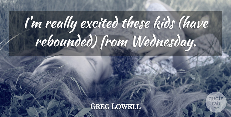 Greg Lowell Quote About Excited, Kids: Im Really Excited These Kids...