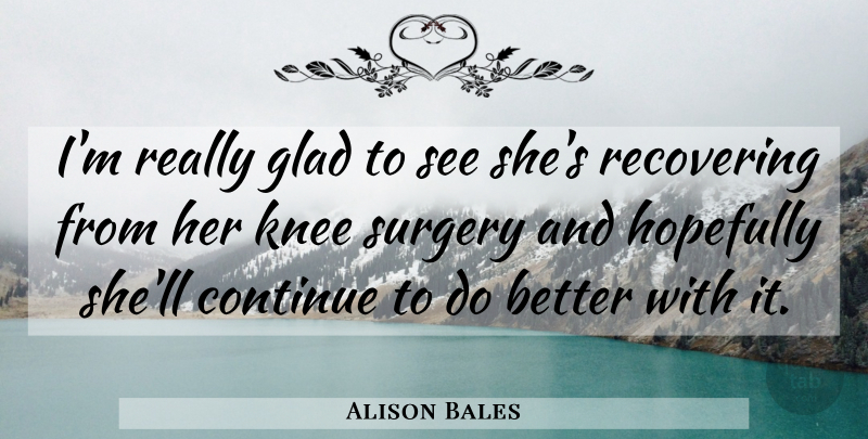 Alison Bales Quote About Continue, Glad, Hopefully, Knee, Recovering: Im Really Glad To See...