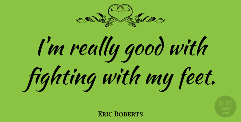 Eric Roberts Quote About Fighting, Feet, Gnarly: Im Really Good With Fighting...