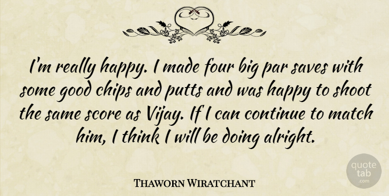 Thaworn Wiratchant Quote About Chips, Continue, Four, Good, Happy: Im Really Happy I Made...