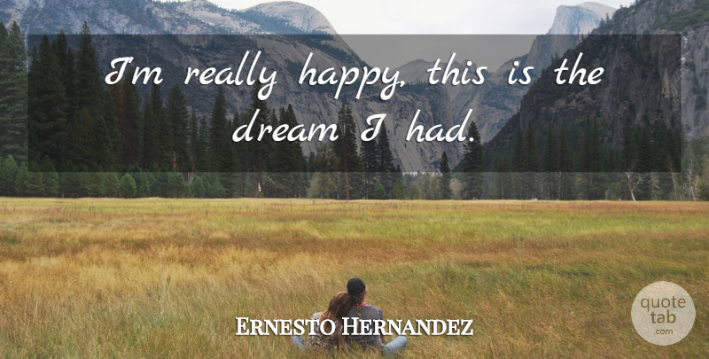 Ernesto Hernandez Quote About Dream: Im Really Happy This Is...