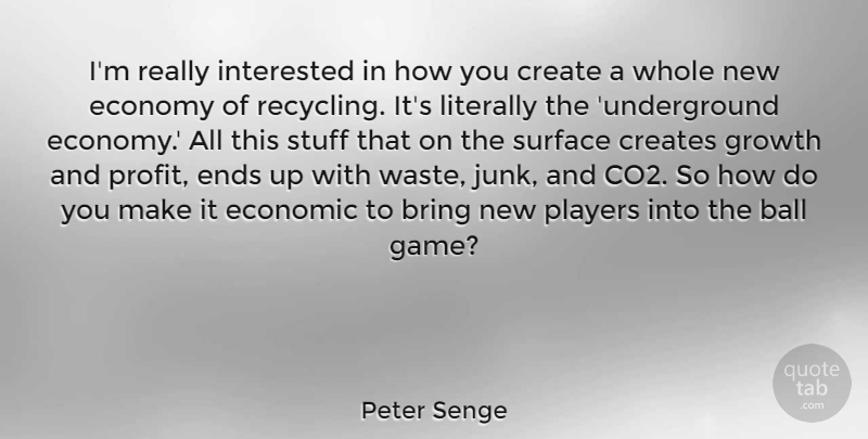 Peter Senge Quote About Ball, Bring, Create, Creates, Economic: Im Really Interested In How...