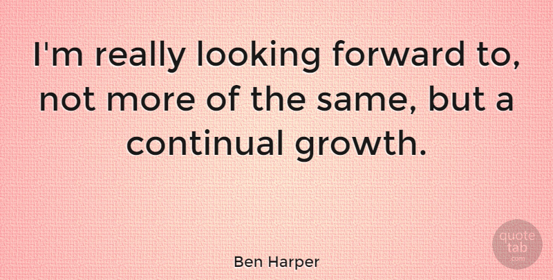 Ben Harper Quote About Growth, Looking Forward, Continual Growth: Im Really Looking Forward To...