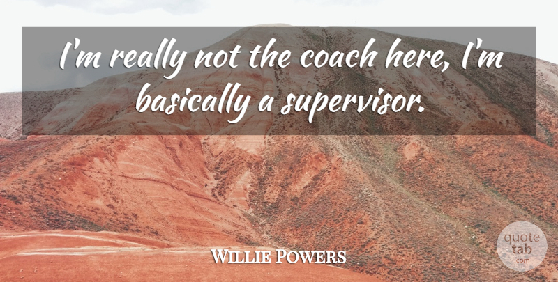 Willie Powers Quote About Basically, Coach: Im Really Not The Coach...