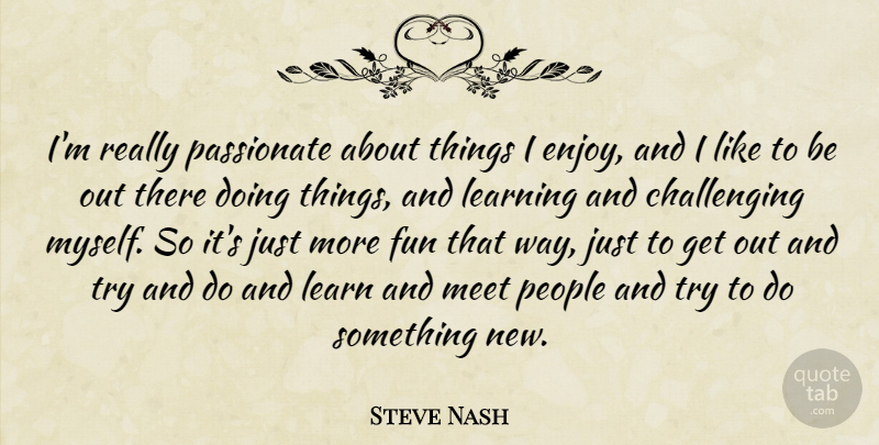 Steve Nash Quote About Fun, Learn, Learning, Meet, Passionate: Im Really Passionate About Things...