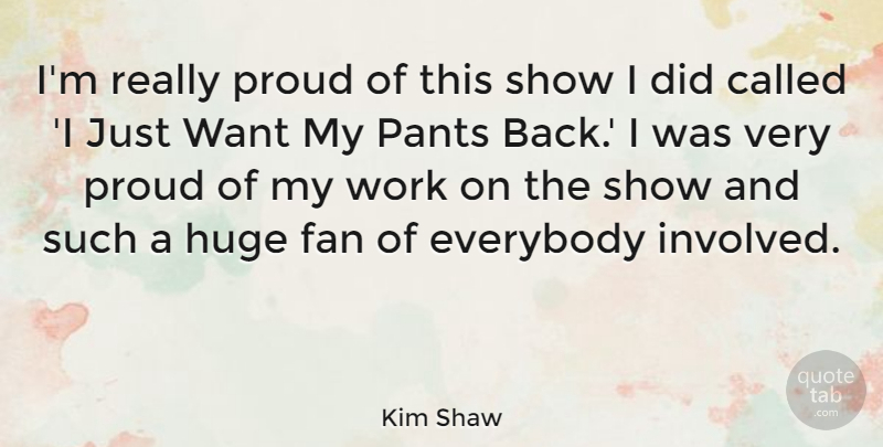 Kim Shaw Quote About Everybody, Huge, Pants, Work: Im Really Proud Of This...