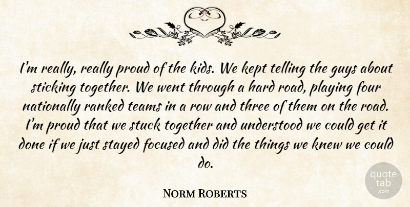 Norm Roberts Quote About Focused, Four, Guys, Hard, Kept: Im Really Really Proud Of...