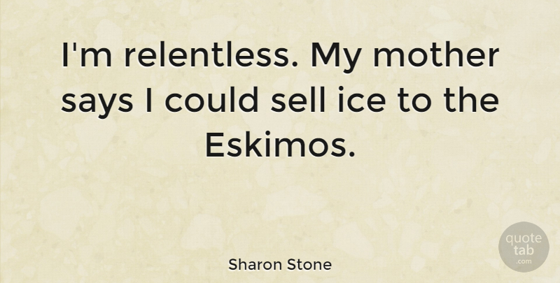 Sharon Stone Quote About Says, Sell: Im Relentless My Mother Says...