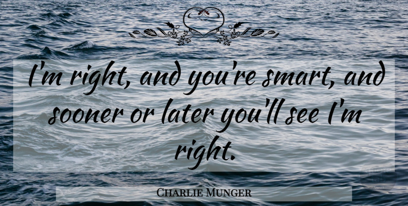 Charlie Munger Quote About Smart, Sooner Or Later: Im Right And Youre Smart...