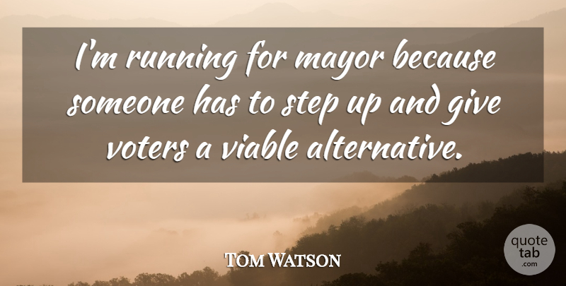 Tom Watson Quote About Mayor, Running, Step, Viable, Voters: Im Running For Mayor Because...