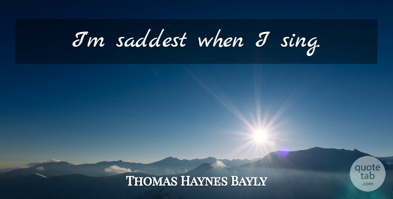 Thomas Haynes Bayly Quote About Music, Saddest: Im Saddest When I Sing...