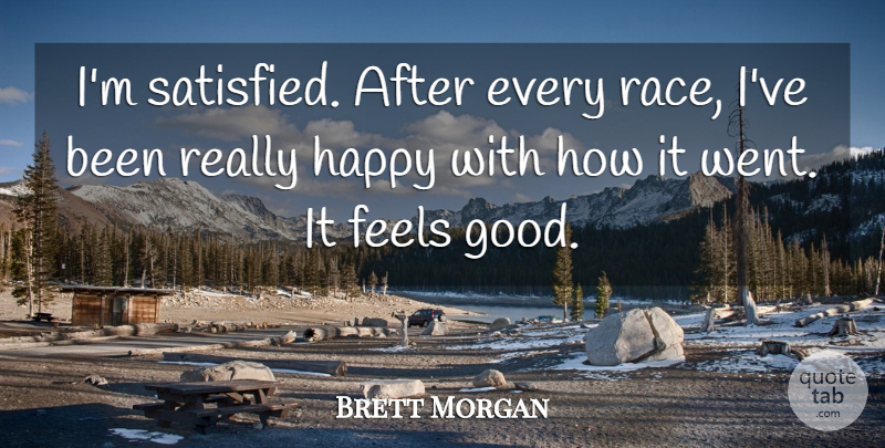 Brett Morgan Quote About Feels, Happy: Im Satisfied After Every Race...