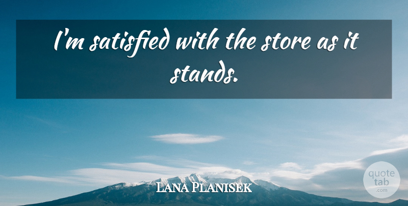 Lana Planisek Quote About Satisfied, Store: Im Satisfied With The Store...