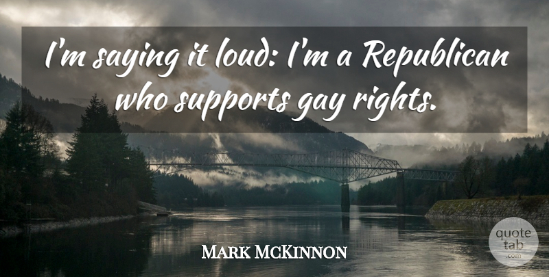 Mark McKinnon Quote About Gay, Rights, Support: Im Saying It Loud Im...