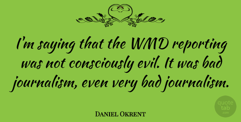 Daniel Okrent Quote About Wmd, Evil, Journalism: Im Saying That The Wmd...