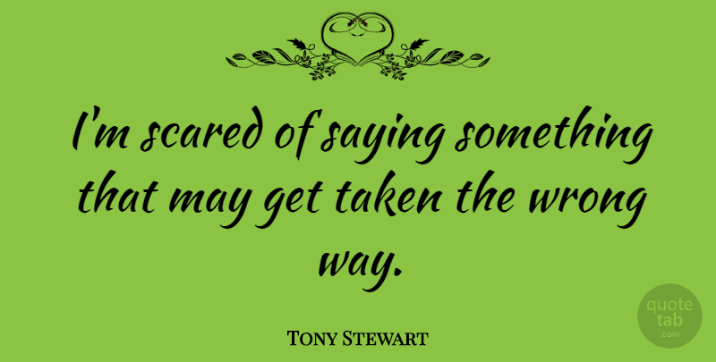 Tony Stewart Quote About Taken: Im Scared Of Saying Something...