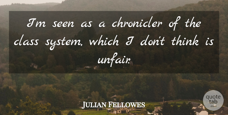 Julian Fellowes Quote About Thinking, Class System, Class: Im Seen As A Chronicler...