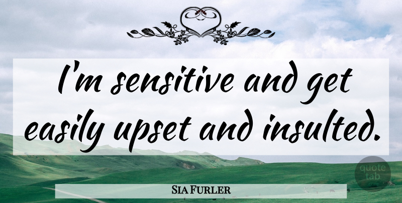 Sia Furler Quote About Upset, Sensitive, Insulted: Im Sensitive And Get Easily...
