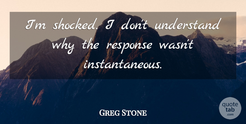 Greg Stone Quote About Response, Understand: Im Shocked I Dont Understand...