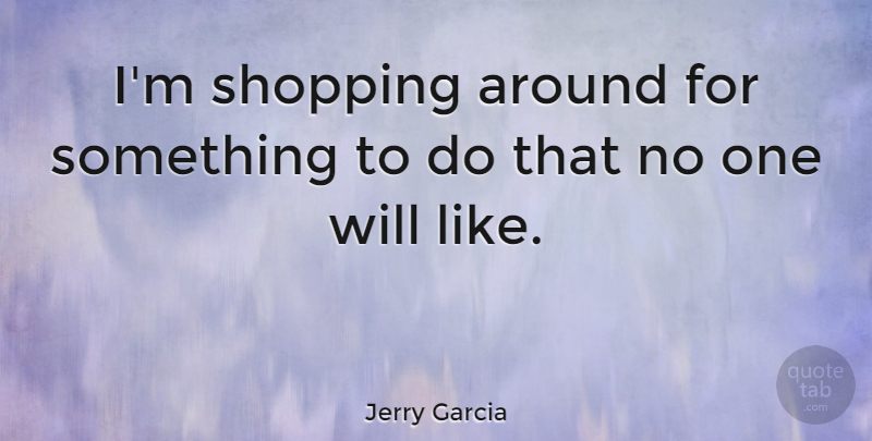 Jerry Garcia Quote About Shopping: Im Shopping Around For Something...