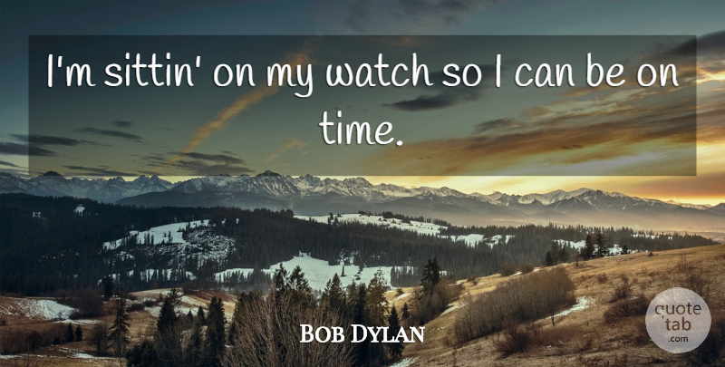 Bob Dylan Quote About Time, Watches, I Can: Im Sittin On My Watch...